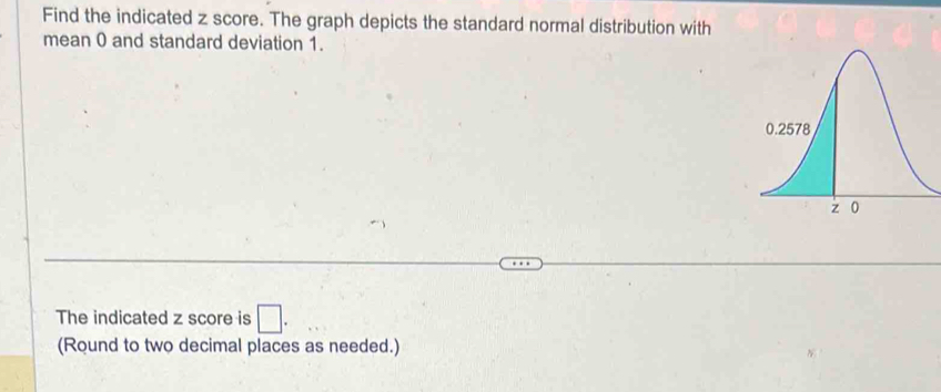 Find the indicated z score. The graph depicts the standard normal distribution with 
mean 0 and standard deviation 1. 
The indicated z score is □. 
(Round to two decimal places as needed.)