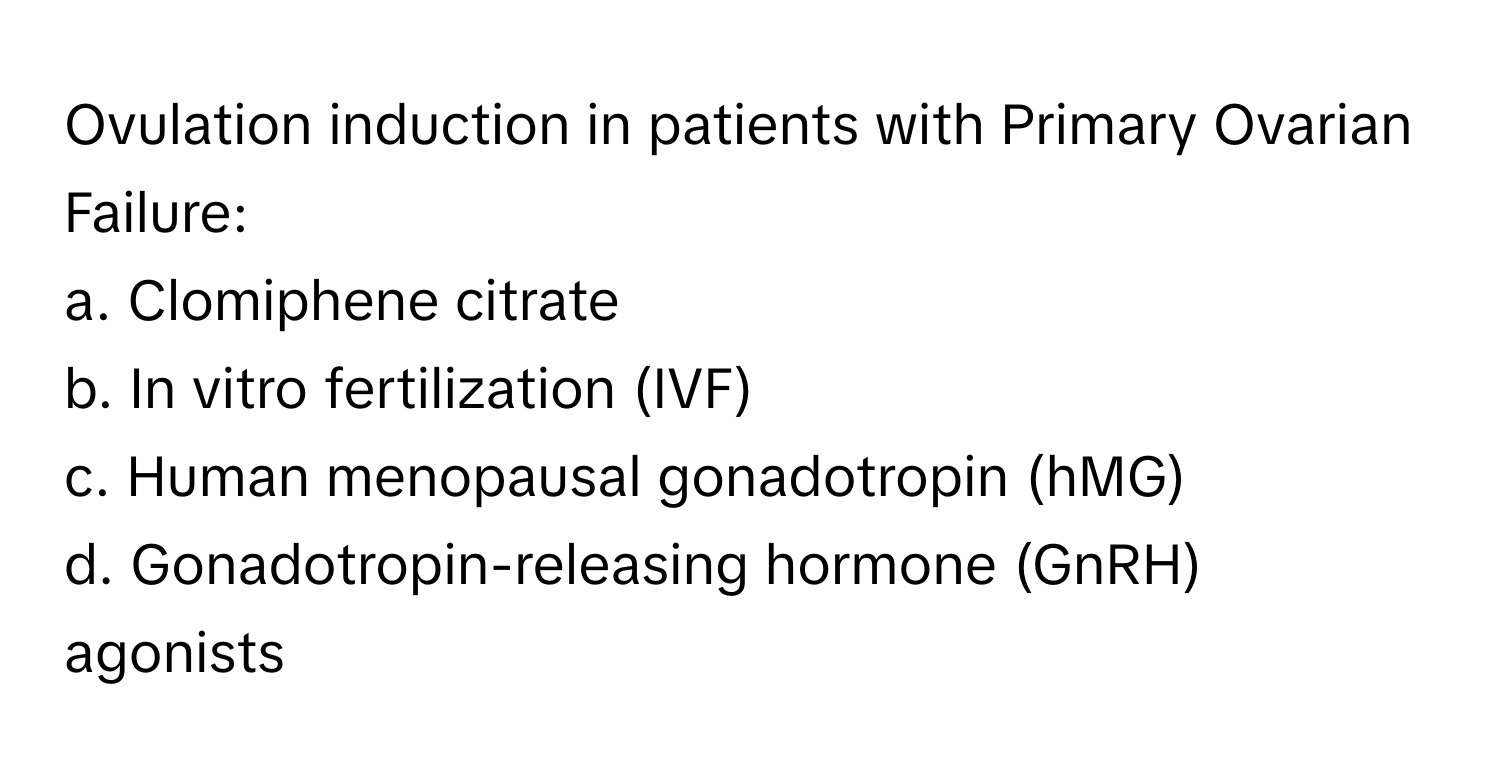 Ovulation induction in patients with Primary Ovarian Failure:

a. Clomiphene citrate 
b. In vitro fertilization (IVF) 
c. Human menopausal gonadotropin (hMG) 
d. Gonadotropin-releasing hormone (GnRH) agonists