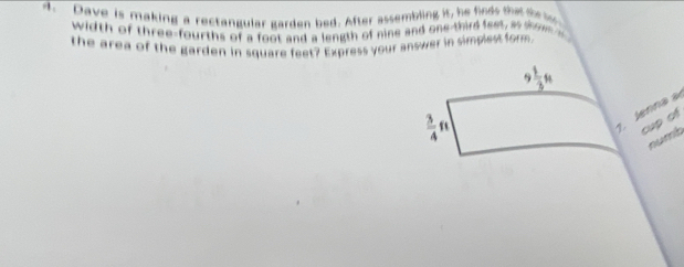 Dave is making a rectangular garden bed. After assembling it, he finds tha thiy 
width of three-fourths of a foot and a length of nine and one third feet, as lnome s 
the area of the garden in square feet? Express your answer in simplest form
 1/3 n
 3/4 ft
1. Jenna à 
cup of 
numb