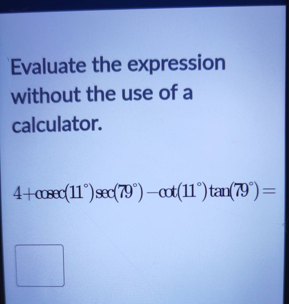 Evaluate the expression 
without the use of a 
calculator.
4+cosec (11°)sec (79°)-cot (11°)tan (79°)=