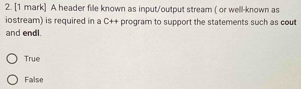 A header file known as input/output stream ( or well-known as
iostream) is required in a C++ program to support the statements such as cout
and endl.
True
False