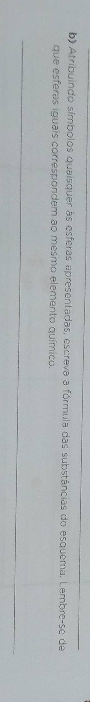 Atribuindo símbolos quaisquer às esferas apresentadas, escreva a fórmula das substâncias do esquema. Lembre-se de 
que esferas iguais correspondem ao mesmo elemento químico. 
_