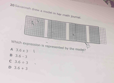 Savannah drew a model in her math journal.

Which expression is represented by the model?
A 3.6* 3
B 3.6-3
C 3.6/ 3
D 3.6+3