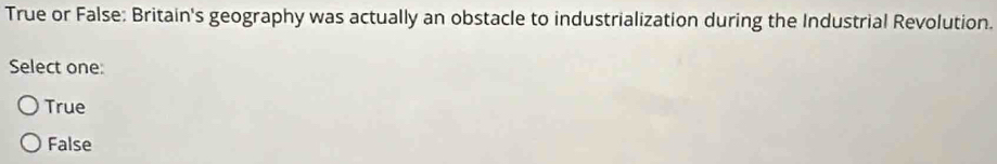 True or False: Britain's geography was actually an obstacle to industrialization during the Industrial Revolution.
Select one
True
False