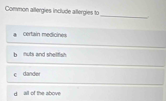 Common allergies include allergies to
_
a certain medicines
b nuts and shellfish
c dander
d all of the above