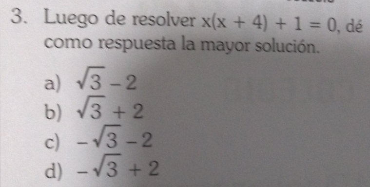 Luego de resolver x(x+4)+1=0 , dé
como respuesta la mayor solución.
a) sqrt(3)-2
b) sqrt(3)+2
c) -sqrt(3)-2
d) -sqrt(3)+2