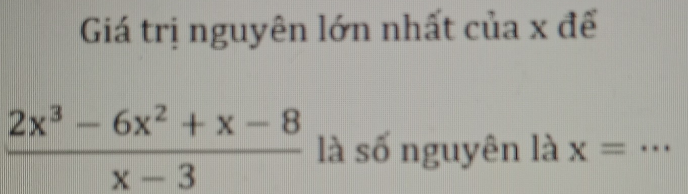 Giá trị nguyên lớn nhất của x đế
 (2x^3-6x^2+x-8)/x-3  là số nguyên là t=frac  x=...