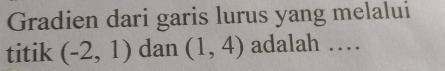 Gradien dari garis lurus yang melalui 
titik (-2,1) dan (1,4) adalah …