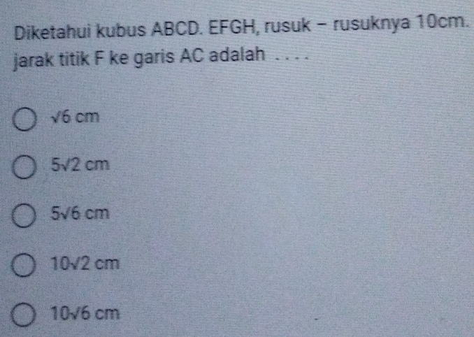 Diketahui kubus ABCD. EFGH, rusuk - rusuknya 10cm.
jarak titik F ke garis AC adalah . . . .
sqrt(6)cm
5sqrt(2)cm
5sqrt(6)cm
10sqrt(2)cm
10sqrt(6)cm