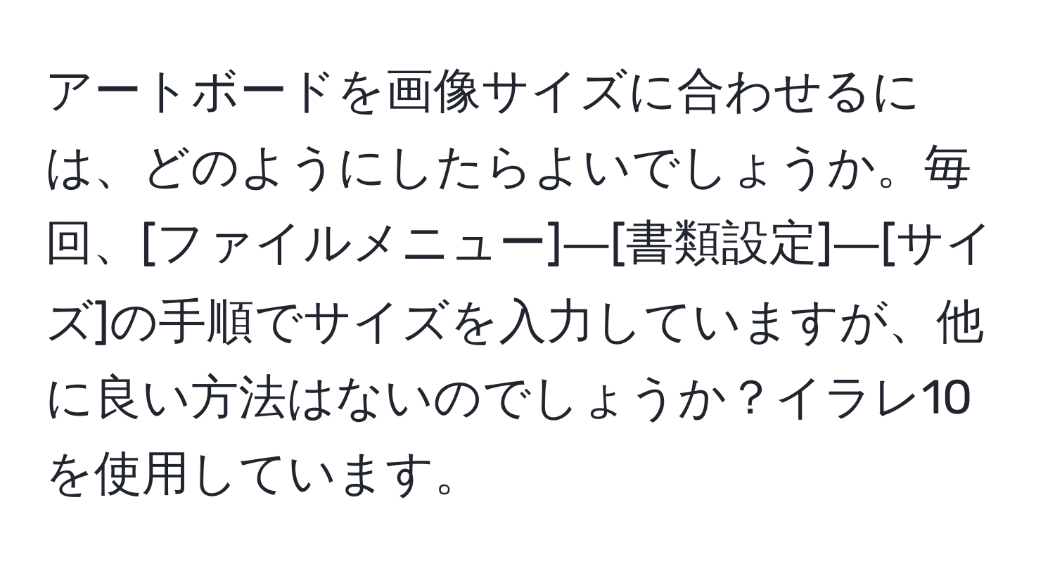 アートボードを画像サイズに合わせるには、どのようにしたらよいでしょうか。毎回、[ファイルメニュー]―[書類設定]―[サイズ]の手順でサイズを入力していますが、他に良い方法はないのでしょうか？イラレ10を使用しています。