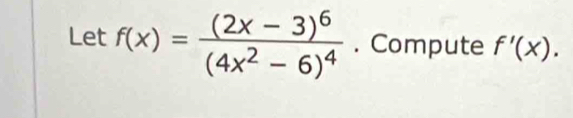 Let f(x)=frac (2x-3)^6(4x^2-6)^4. Compute f'(x).