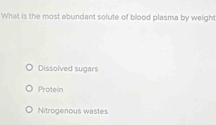 What is the most abundant solute of blood plasma by weight
Dissolved sugars
Protein
Nitrogenous wastes