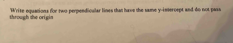 Write equations for two perpendicular lines that have the same y-intercept and do not pass 
through the origin