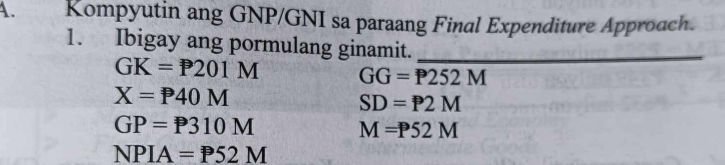 Kompyutin ang GNP/GNI sa paraang Final Expenditure Approach. 
1. Ibigay ang pormulang ginamit._
GK=P201M
GG=P252M
X=P40M
SD=P2M
GP=P310M
M=P52M
NPIA=P52M