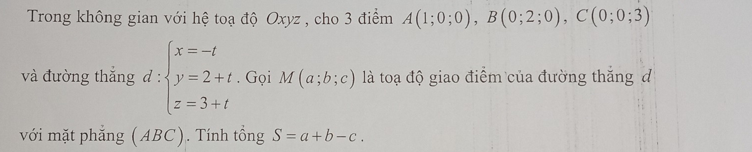 Trong không gian với hệ toạ độ Oxyz , cho 3 điểm A(1;0;0), B(0;2;0), C(0;0;3)
^ 
và đường thắng d : beginarrayl x=-t y=2+t z=3+tendarray.. Gọi M(a;b;c) là toạ độ giao điểm của đường thắng đ 
với mặt phẳng (ABC). Tính tổng S=a+b-c.