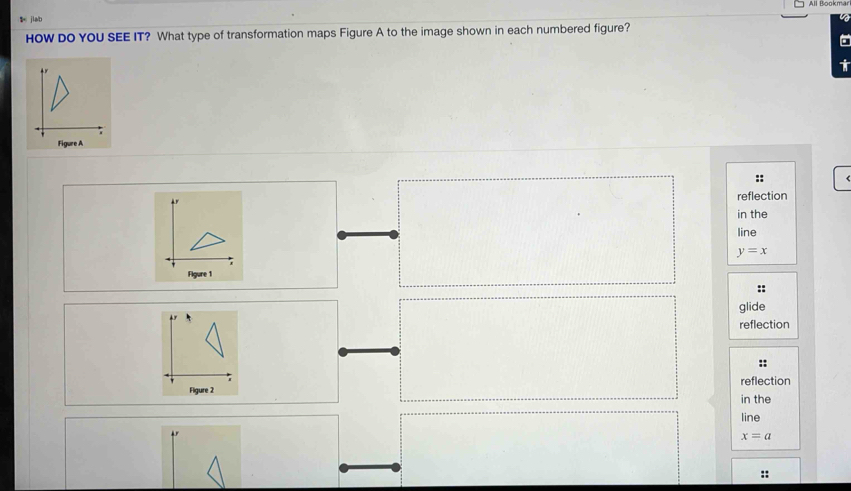 jiab
HOW DO YOU SEE IT? What type of transformation maps Figure A to the image shown in each numbered figure?
Figure A
::
reflection
in the
line
y=x
Figure 1
glide
reflection
;;
reflection
Figure 2
in the
line
x=a
::