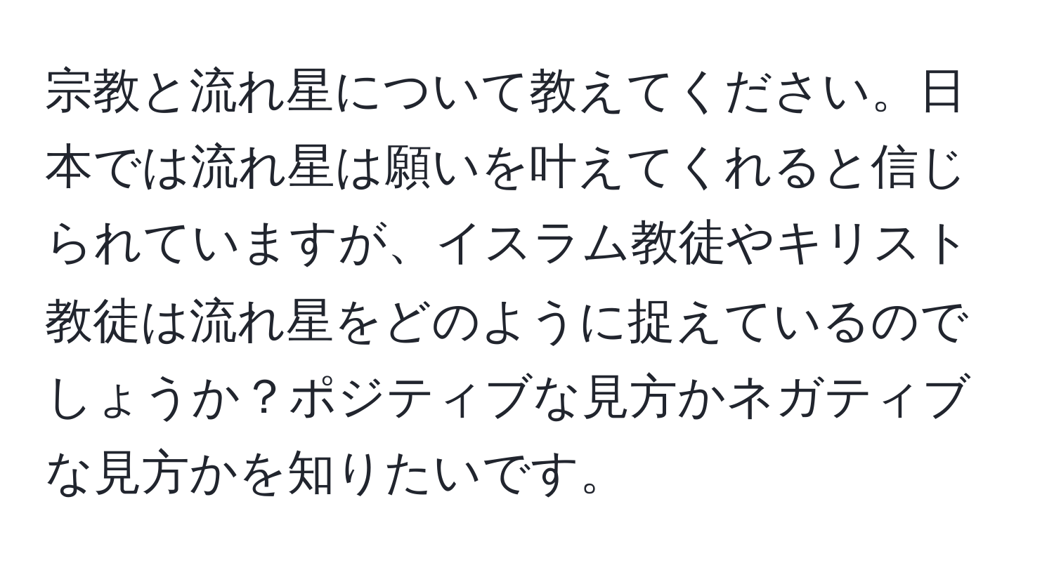 宗教と流れ星について教えてください。日本では流れ星は願いを叶えてくれると信じられていますが、イスラム教徒やキリスト教徒は流れ星をどのように捉えているのでしょうか？ポジティブな見方かネガティブな見方かを知りたいです。