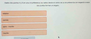 Dados dos puntos A y B en una circunferencia, los radios desde el centro de la circurferencia con respecto a esos
des puntos forman un ángulo..
exterior
central
semi - inscrito
inscrito