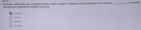 6/10 -
Assinale a alternativa que completa correta a frase a seguir. O sistema nervoso interage com o sistema _formando
mecanismos reguladores bastante precisos.
endócrino
excretor
digestivo
muscular