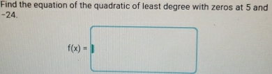 Find the equation of the quadratic of least degree with zeros at 5 and
-24.
f(x)=