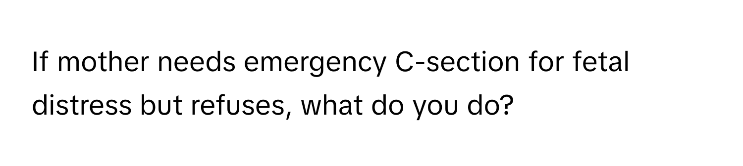 If mother needs emergency C-section for fetal distress but refuses, what do you do?