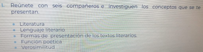 Reúnete con seis compañeros e investiguen los conceptos que se te
presentan.
Literatura
Lenguaje literario
Formas de presentación de los textos literarios.
Función poética
Verosimilitud