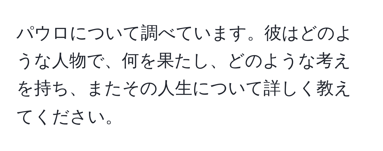 パウロについて調べています。彼はどのような人物で、何を果たし、どのような考えを持ち、またその人生について詳しく教えてください。