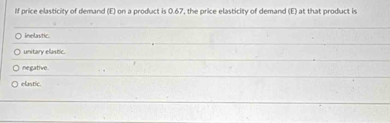 If price elasticity of demand (E) on a product is 0.67, the price elasticity of demand (E) at that product is
inelastic.
unitary elastic.
negative
elastic.