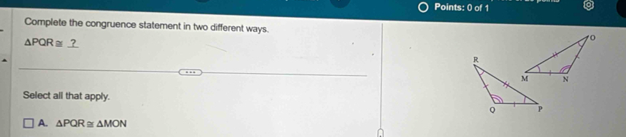 Complete the congruence statement in two different ways.
△ PQR≌ _ ?
Select all that apply.
A. △ PQR≌ △ MON