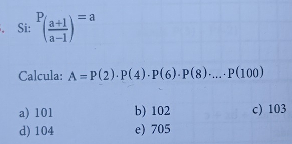 Si: P_( (a+1)/a-1 )^=a
Calcula: A=P(2)· P(4)· P(6)· P(8)· ...· P(100)
a) 101 b) 102 c) 103
d) 104 e) 705