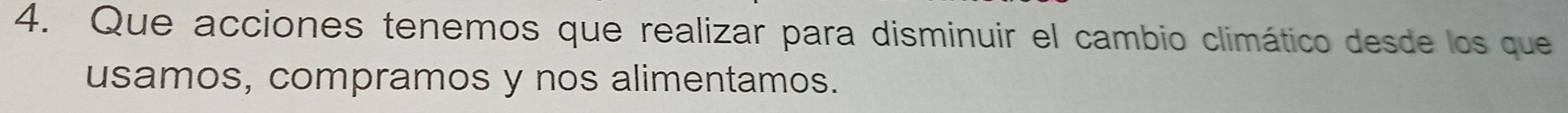 Que acciones tenemos que realizar para disminuir el cambio climático desde los que 
usamos, compramos y nos alimentamos.