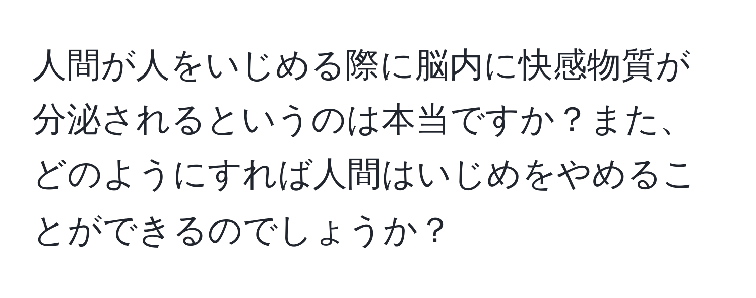 人間が人をいじめる際に脳内に快感物質が分泌されるというのは本当ですか？また、どのようにすれば人間はいじめをやめることができるのでしょうか？