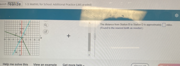 aunch realize 1-3: MathXL for School: Additional Practice (LMS graded) 
The distance from Station B to Station D is approximately □ miles
(Round to the nearest tenth as needed.) 
+ 
Help me solve this View an example Get more help