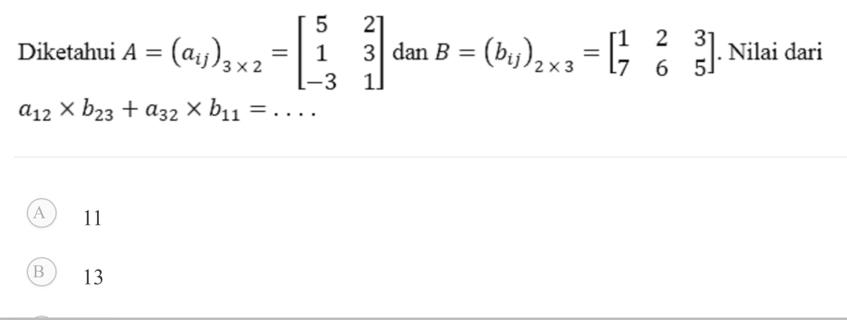 Diketahui A=(a_ij)_3* 2=beginbmatrix 5&2 1&3 -3&1endbmatrix dan B=(b_ij)_2* 3=beginbmatrix 1&2&3 7&6&5endbmatrix. Nilai dari
a_12* b_23+a_32* b_11=.... _
A 11
B 13