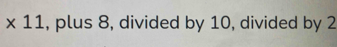 * 11 , plus 8, divided by 10, divided by 2