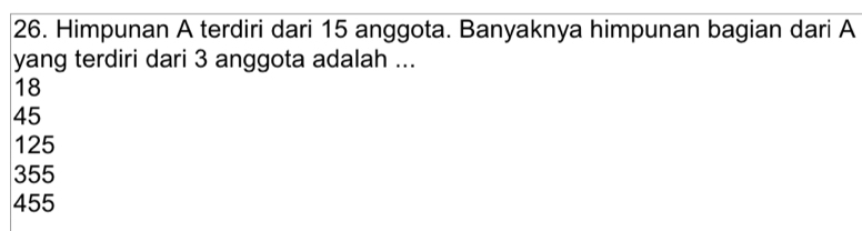 Himpunan A terdiri dari 15 anggota. Banyaknya himpunan bagian dari A
yang terdiri dari 3 anggota adalah ...
18
45
125
355
455