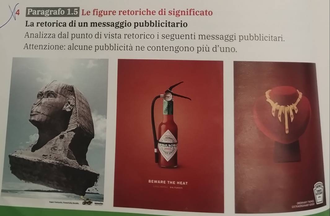 Paragrafo 1.5 Le figure retoriche di significato 
La retorica di un messaggio pubblicitario 
Analizza dal punto di vista retorico i seguenti messaggi pubblicitari. 
Attenzione: alcune pubblicità ne contengono più d'uno.