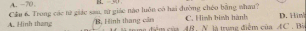 A. −70. B. -30.
Câu 6. Trong các tử giác sau, tử giác nào luôn có hai đường chéo bằng nhau?
A. Hình thang B Hình thang cân C. Hình bình hành D. Hình
là trung điểm của AB, N là trung điểm của AC. Biê