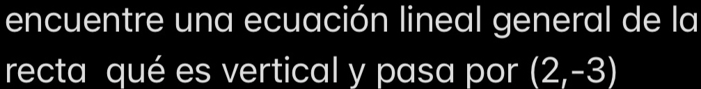 encuentre una ecuación lineal general de la 
recta qué es vertical y pasa por (2,-3)