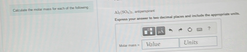 Calculate the molar mass for each of the following :
AIn(SO_4)_3 antiperspirant 
Express your answer to two decimal places and include the appropriate units. 
? 
Molar mass = Value Units