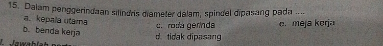 Dalam penggerindaan silindris diameter dalam, spindel dipasang pada ....
a. kepala utama
c. roda gerinda e. meja kerja
b. benda kerja
d. tidak dipasang