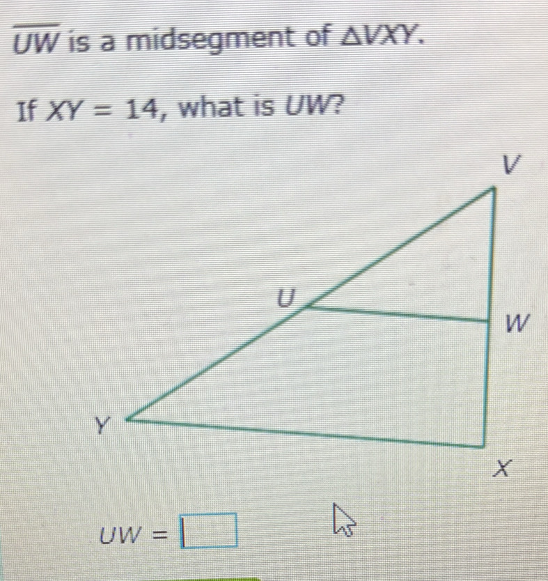 overline UW is a midsegment of △ VXY. 
If XY=14 , what is UW?
UW=□