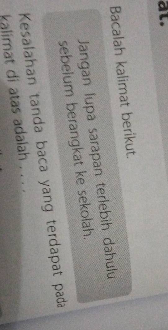 al. 
Bacalah kalimat berikut. 
Jangan lupa sarapan terlebih dahulu 
sebelum berangkat ke sekolah. 
Kesalahan tanda baca yang terdapat pada 
kalimat di atas adalah . . . .