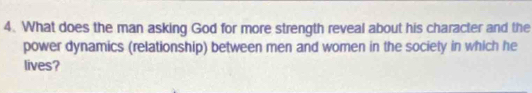 What does the man asking God for more strength reveal about his character and the 
power dynamics (relationship) between men and women in the society in which he 
lives?