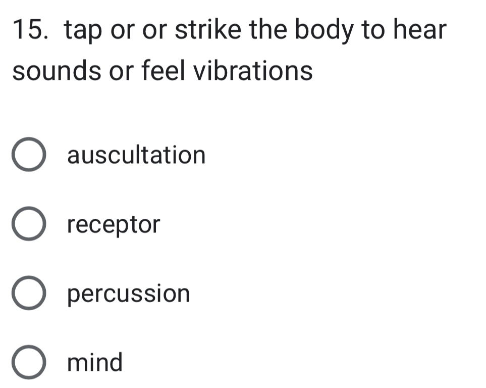 tap or or strike the body to hear
sounds or feel vibrations
auscultation
receptor
percussion
mind