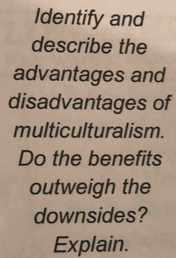 Identify and 
describe the 
advantages and 
disadvantages of 
multiculturalism. 
Do the benefits 
outweigh the 
downsides? 
Explain.