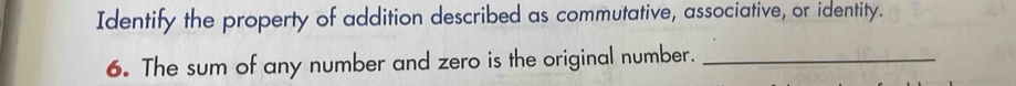 Identify the property of addition described as commutative, associative, or identity. 
6. The sum of any number and zero is the original number._