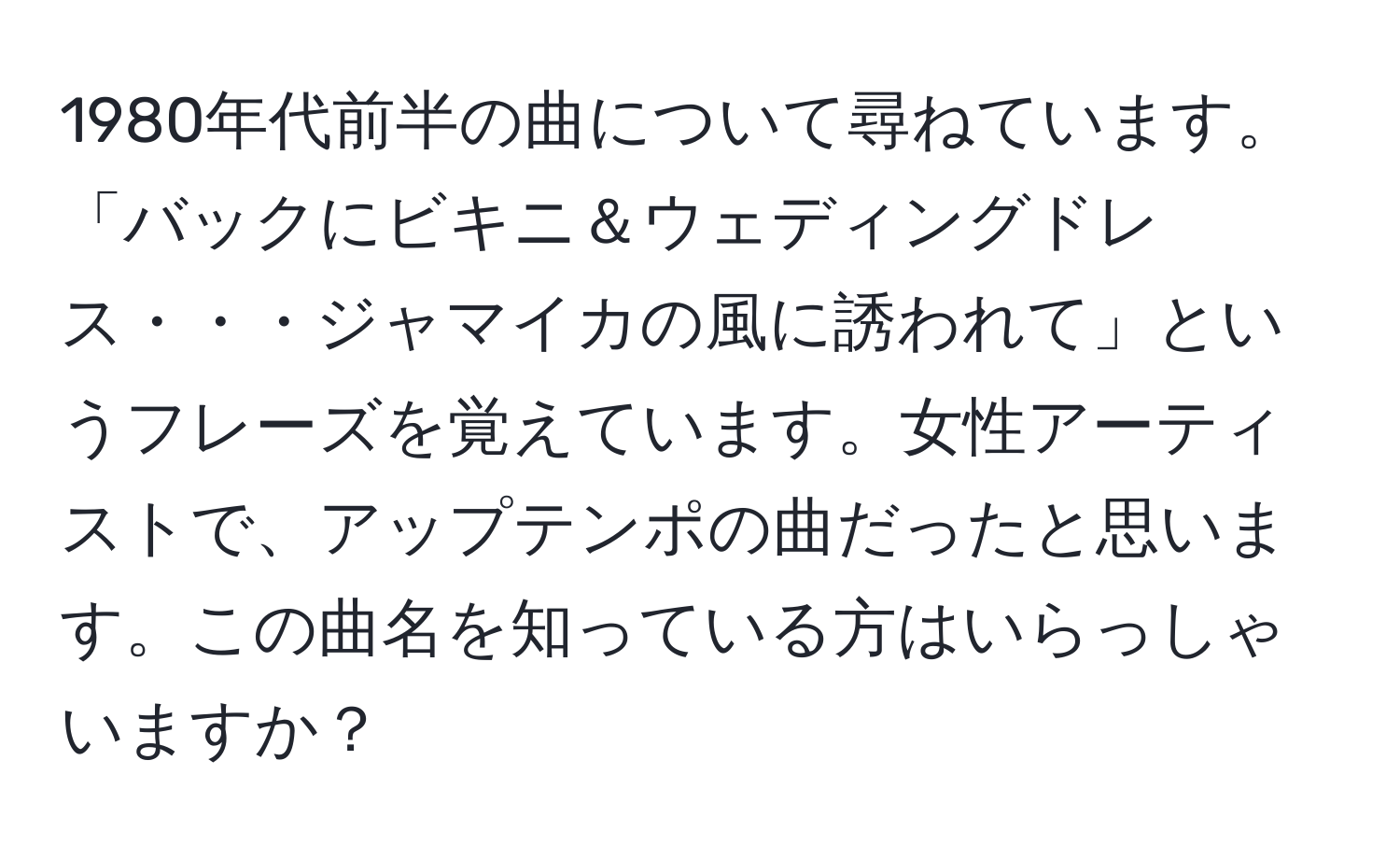 1980年代前半の曲について尋ねています。「バックにビキニ＆ウェディングドレス・・・ジャマイカの風に誘われて」というフレーズを覚えています。女性アーティストで、アップテンポの曲だったと思います。この曲名を知っている方はいらっしゃいますか？