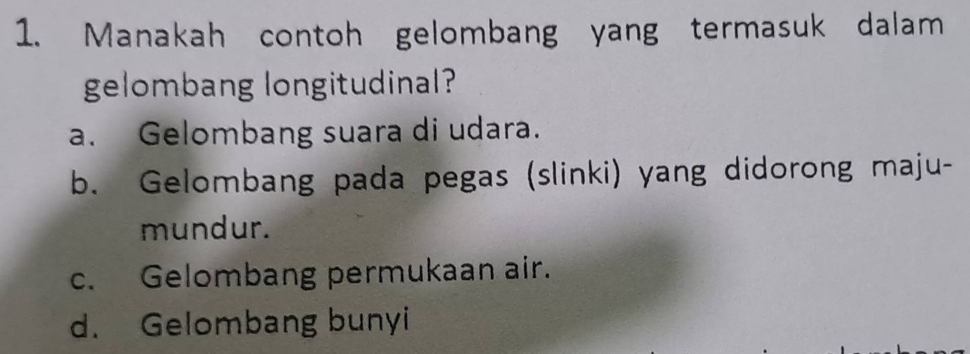 Manakah contoh gelombang yang termasuk dalam
gelombang longitudinal?
a. Gelombang suara di udara.
b. Gelombang pada pegas (slinki) yang didorong maju-
mundur.
c. Gelombang permukaan air.
d. Gelombang bunyi