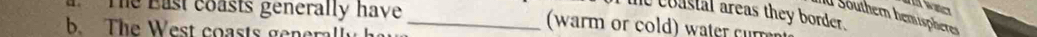 the coastal areas they border. 
ad Southern bemispheres 
The East coasts generally have _(warm or cold) water cur 
b. The West coasts genera